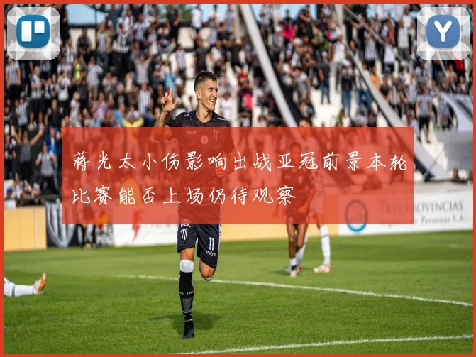 蒋光太小伤影响出战亚冠前景本轮比赛能否上场仍待观察