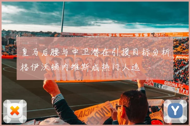 皇马后腰与中卫潜在引援目标分析格伊沃顿内维斯成热门人选