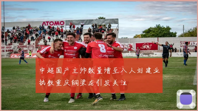 中超国产主帅数量增至八人刘建业执教重庆铜梁龙引发关注