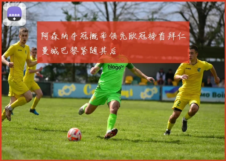 阿森纳夺冠概率领先欧冠榜首拜仁曼城巴黎紧随其后