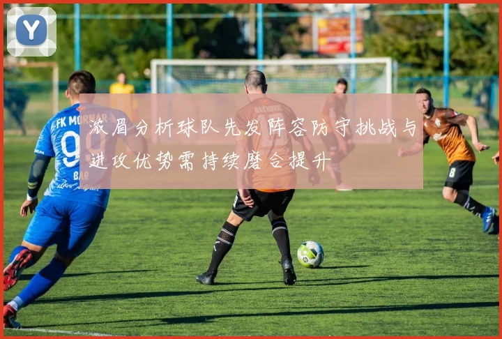 浓眉分析球队先发阵容防守挑战与进攻优势需持续磨合提升