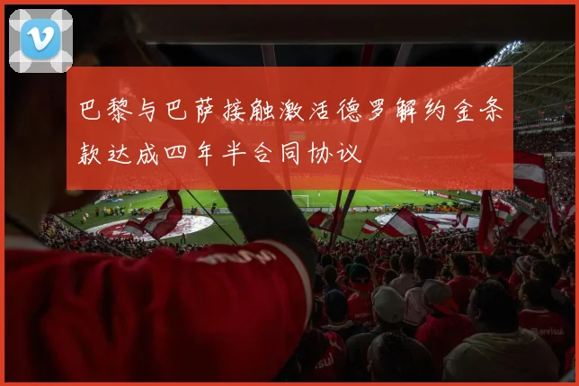 巴黎与巴萨接触激活德罗解约金条款达成四年半合同协议