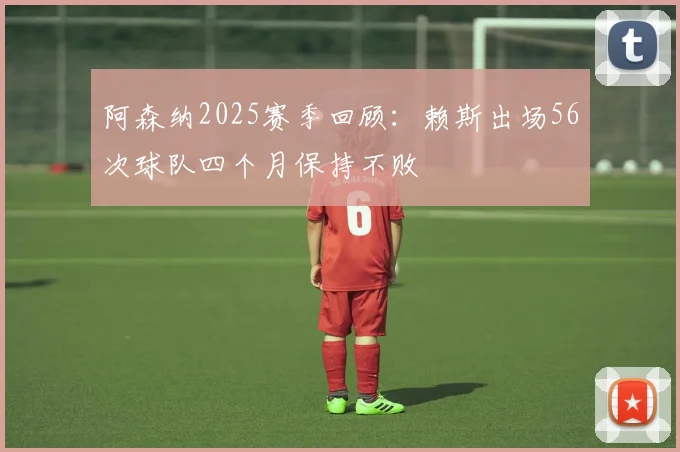 阿森纳2025赛季回顾：赖斯出场56次球队四个月保持不败