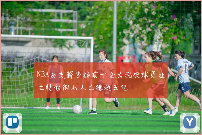 NBA历史薪资榜前十全为现役球员杜兰特领衔七人已赚超五亿