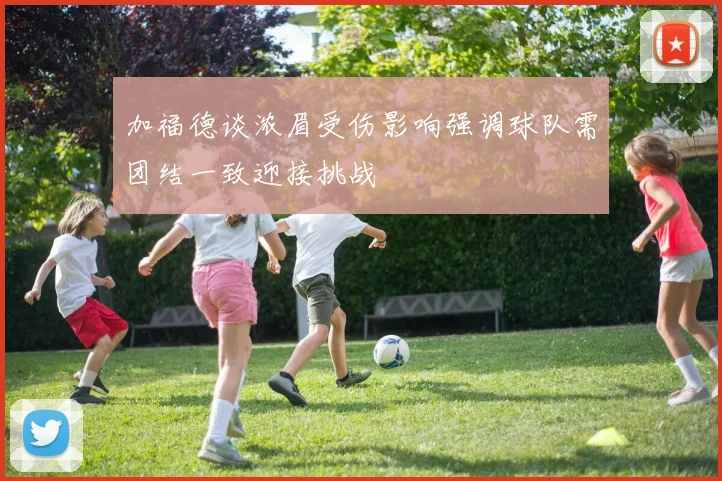 加福德谈浓眉受伤影响强调球队需团结一致迎接挑战