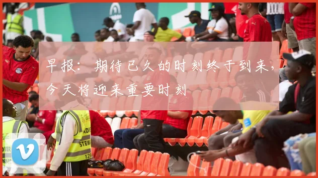 早报：期待已久的时刻终于到来，今天将迎来重要时刻