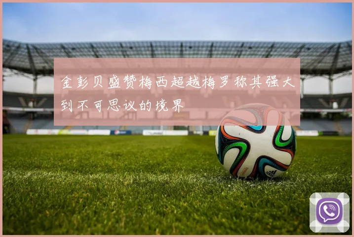 金彭贝盛赞梅西超越梅罗称其强大到不可思议的境界