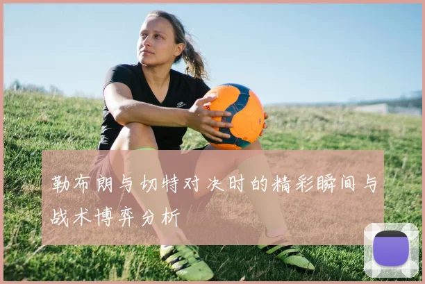 勒布朗与切特对决时的精彩瞬间与战术博弈分析