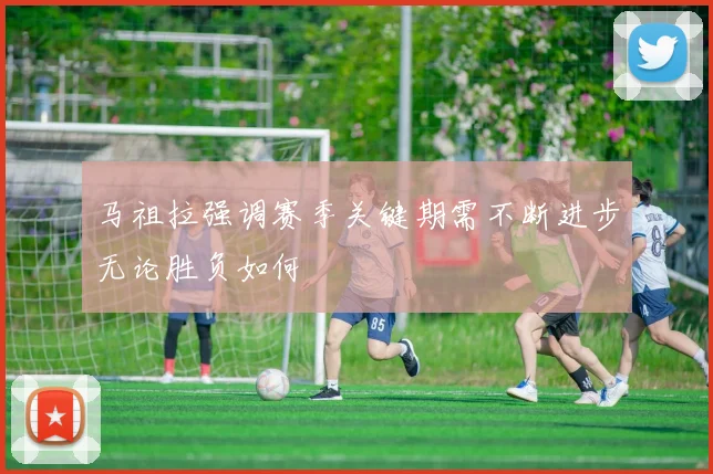 马祖拉强调赛季关键期需不断进步无论胜负如何