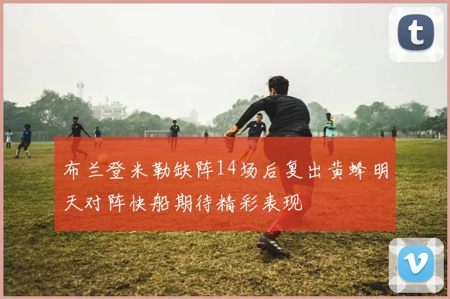 布兰登米勒缺阵14场后复出黄蜂明天对阵快船期待精彩表现