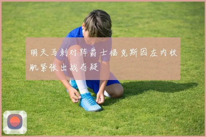 明天马刺对阵爵士福克斯因左内收肌紧张出战存疑