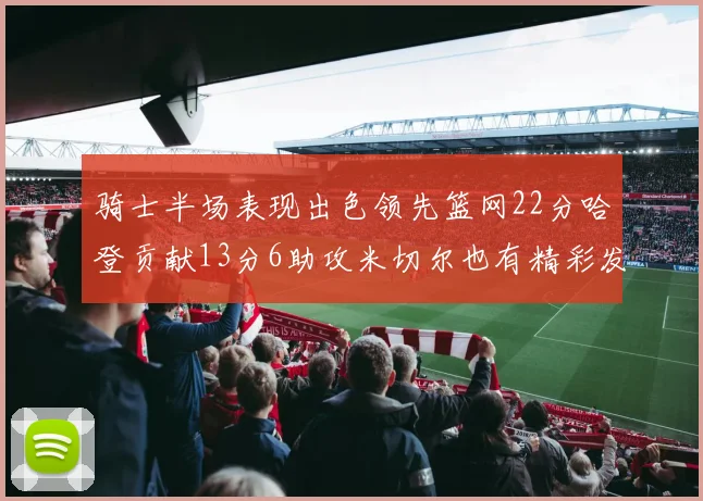 骑士半场表现出色领先篮网22分哈登贡献13分6助攻米切尔也有精彩发挥