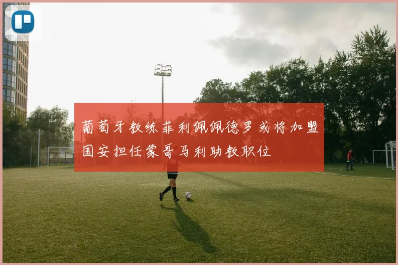 葡萄牙教练菲利佩佩德罗或将加盟国安担任蒙哥马利助教职位