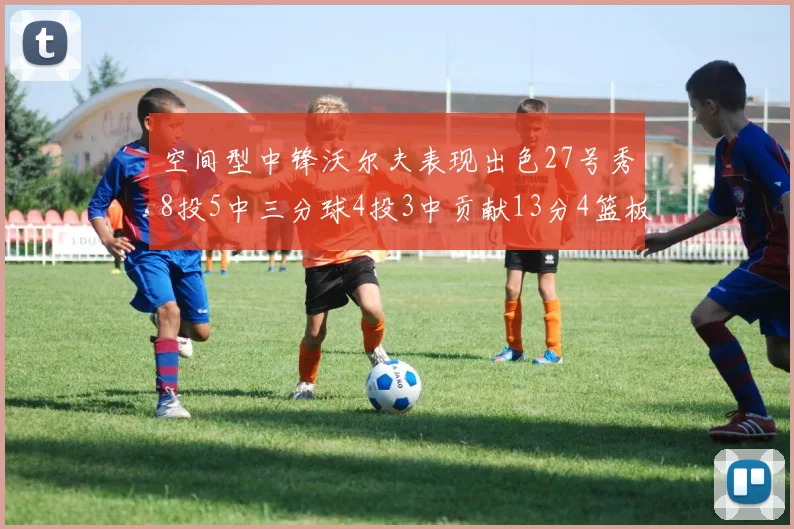 空间型中锋沃尔夫表现出色27号秀8投5中三分球4投3中贡献13分4篮板4助攻