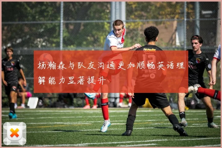 杨瀚森与队友沟通更加顺畅英语理解能力显著提升