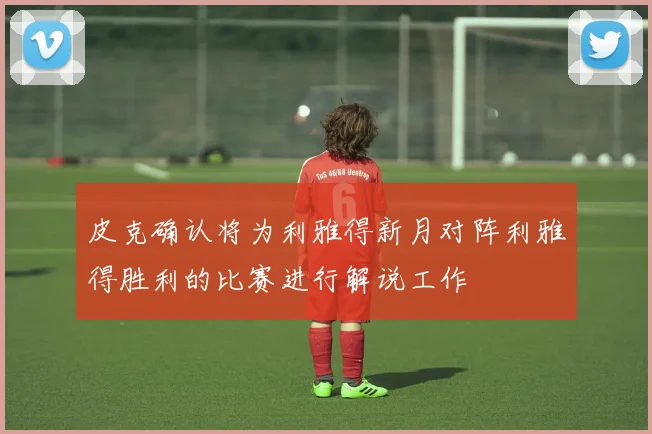 皮克确认将为利雅得新月对阵利雅得胜利的比赛进行解说工作