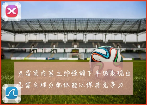 克雷莫内塞主帅强调下半场表现出色需合理分配体能以保持竞争力