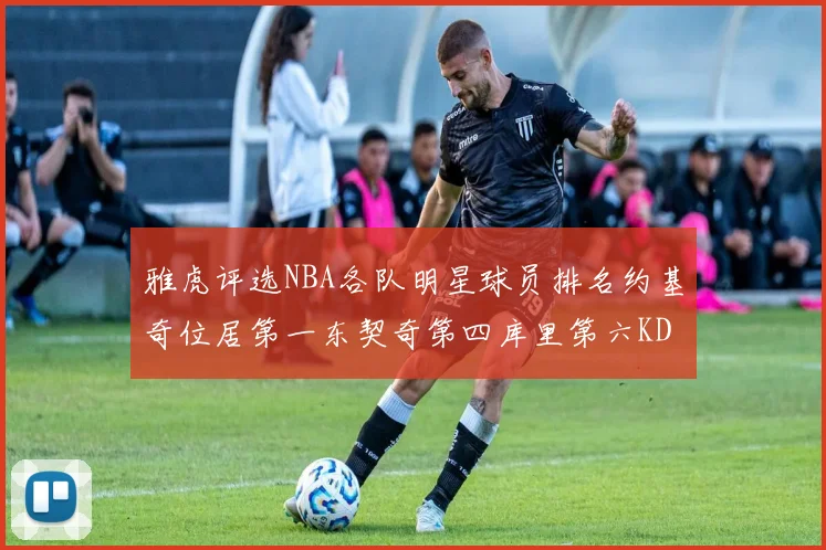 雅虎评选NBA各队明星球员排名约基奇位居第一东契奇第四库里第六KD排第十二
