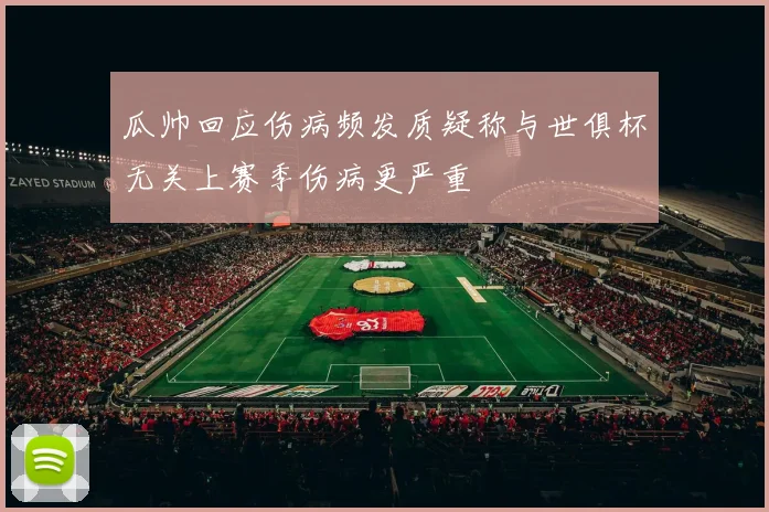 瓜帅回应伤病频发质疑称与世俱杯无关上赛季伤病更严重