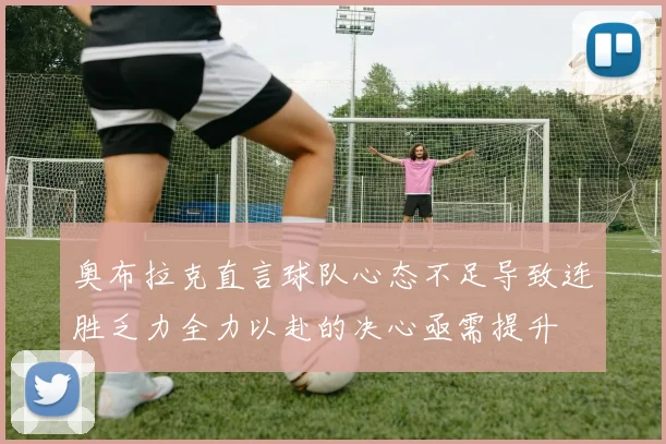 奥布拉克直言球队心态不足导致连胜乏力全力以赴的决心亟需提升