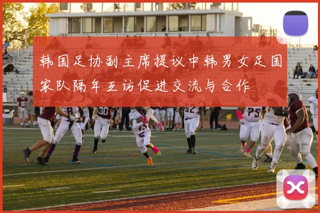 韩国足协副主席提议中韩男女足国家队隔年互访促进交流与合作