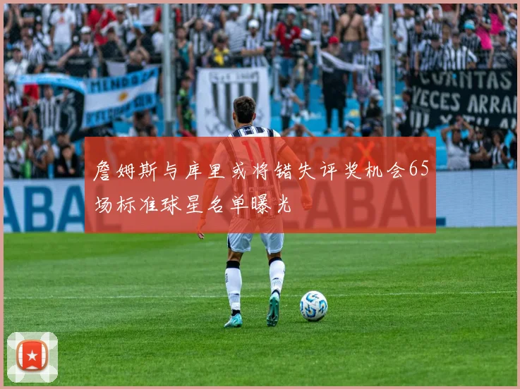 詹姆斯与库里或将错失评奖机会65场标准球星名单曝光