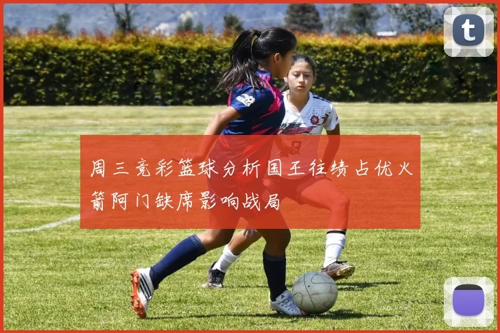 周三竞彩篮球分析国王往绩占优火箭阿门缺席影响战局