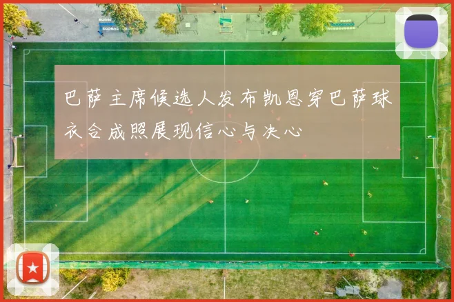 巴萨主席候选人发布凯恩穿巴萨球衣合成照展现信心与决心