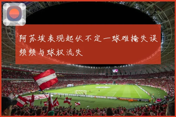 阿苏埃表现起伏不定一球难掩失误频频与球权流失