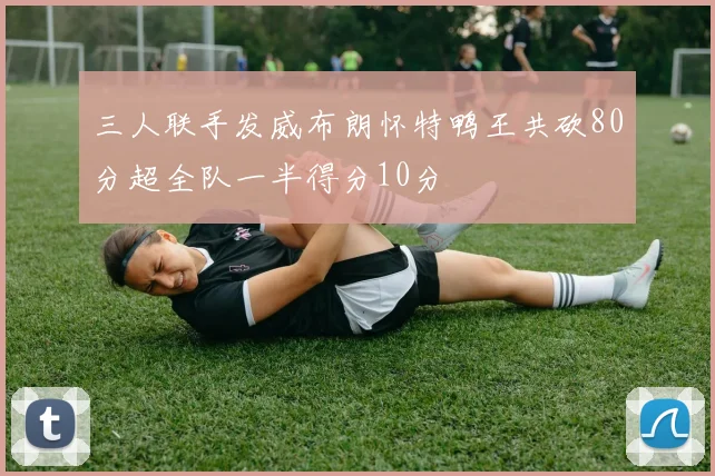 三人联手发威布朗怀特鸭王共砍80分超全队一半得分10分