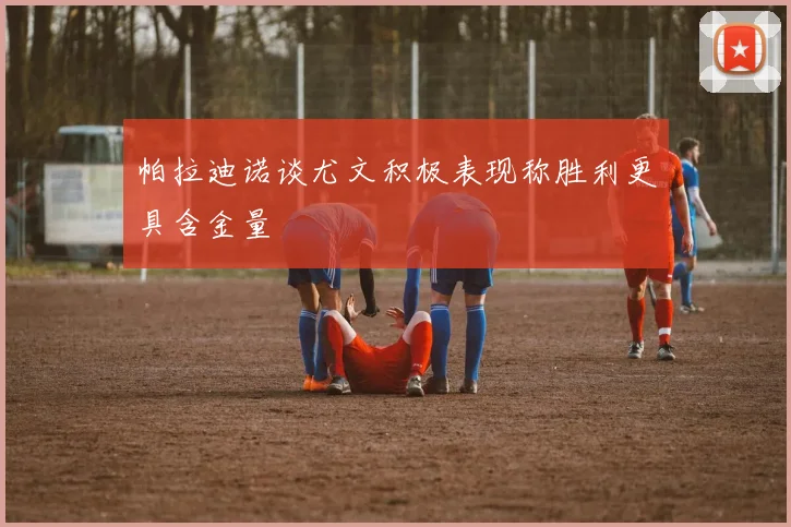 帕拉迪诺谈尤文积极表现称胜利更具含金量