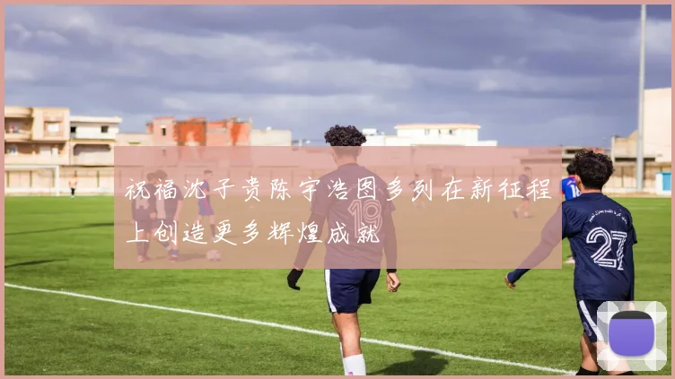祝福沈子贵陈宇浩图多列在新征程上创造更多辉煌成就