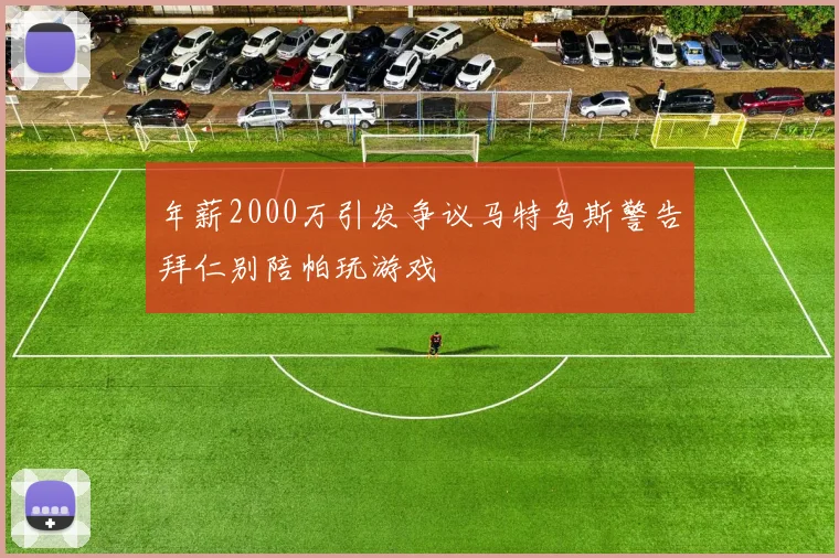 年薪2000万引发争议马特乌斯警告拜仁别陪帕玩游戏