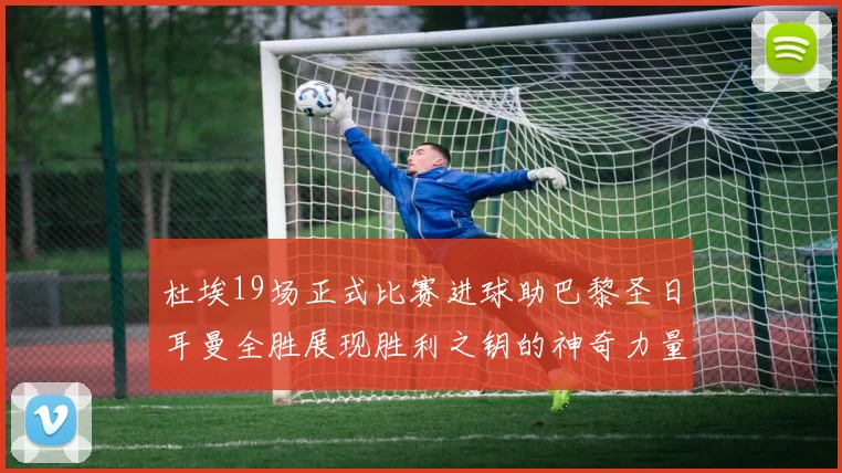 杜埃19场正式比赛进球助巴黎圣日耳曼全胜展现胜利之钥的神奇力量