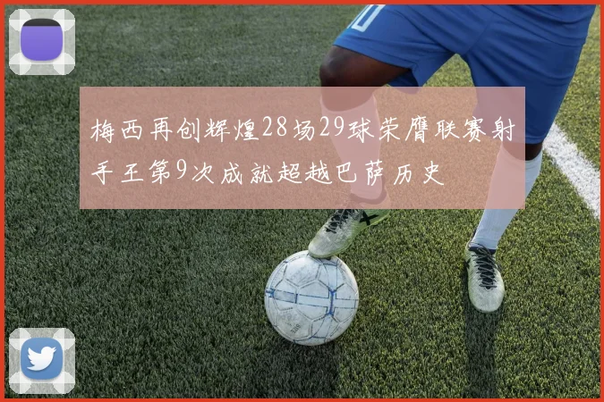 梅西再创辉煌28场29球荣膺联赛射手王第9次成就超越巴萨历史