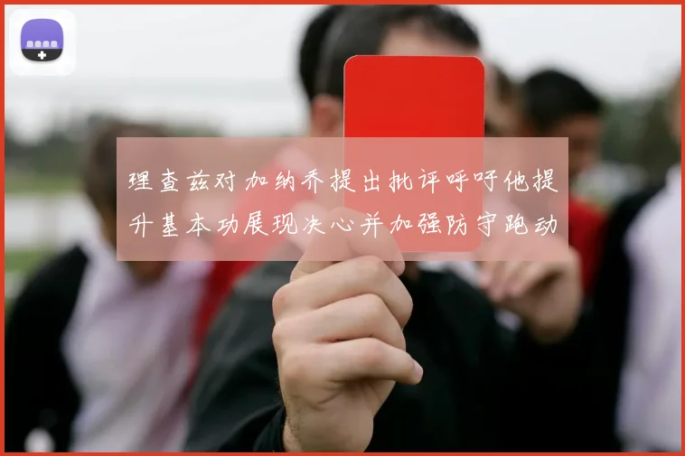 理查兹对加纳乔提出批评呼吁他提升基本功展现决心并加强防守跑动能力