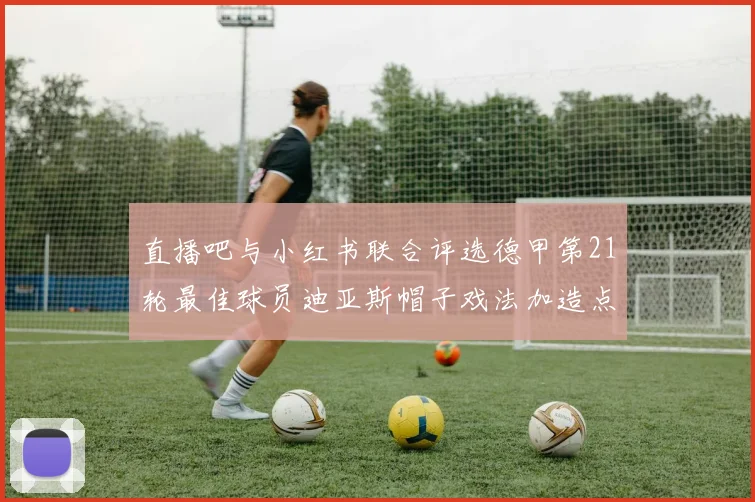 直播吧与小红书联合评选德甲第21轮最佳球员迪亚斯帽子戏法加造点独造五球