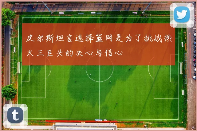 皮尔斯坦言选择篮网是为了挑战热火三巨头的决心与信心