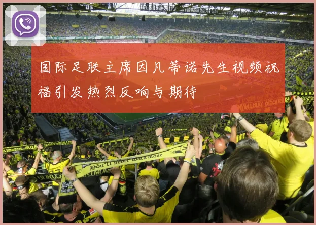 国际足联主席因凡蒂诺先生视频祝福引发热烈反响与期待