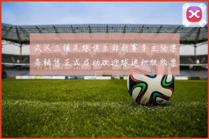 武汉三镇足球俱乐部新赛季主场票务销售正式启动欢迎球迷积极购票支持球队