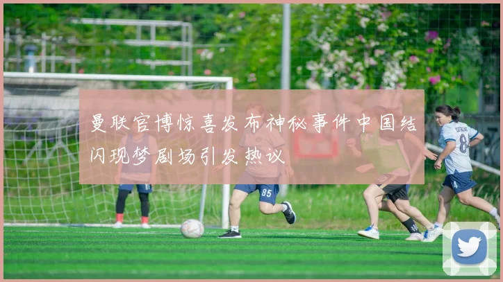 曼联官博惊喜发布神秘事件中国结闪现梦剧场引发热议