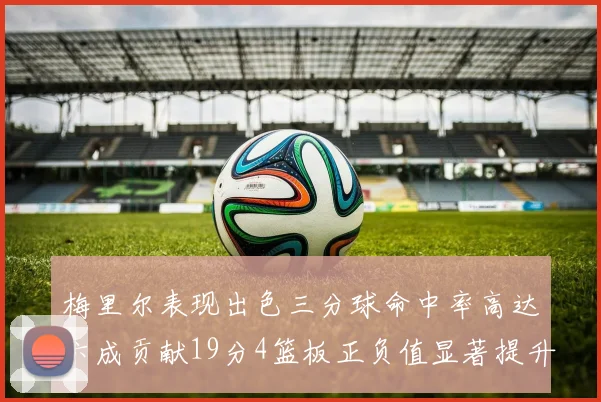梅里尔表现出色三分球命中率高达六成贡献19分4篮板正负值显著提升