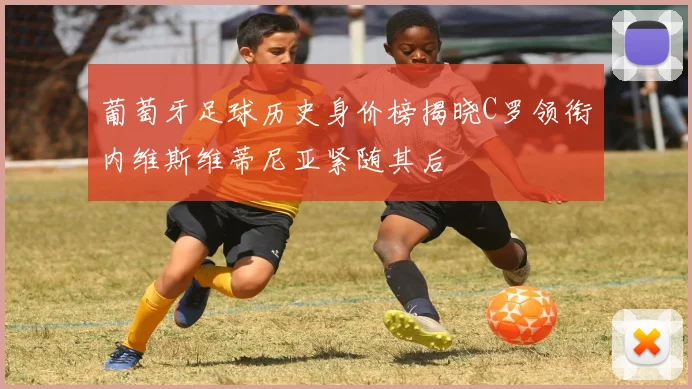 葡萄牙足球历史身价榜揭晓C罗领衔内维斯维蒂尼亚紧随其后