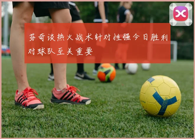 芬奇谈热火战术针对性强今日胜利对球队至关重要