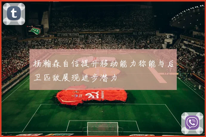 杨瀚森自信提升移动能力称能与后卫匹敌展现进步潜力