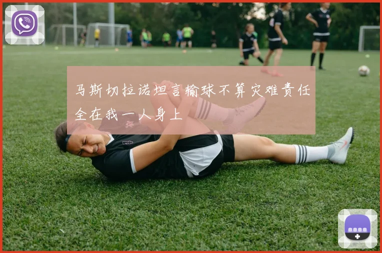 马斯切拉诺坦言输球不算灾难责任全在我一人身上