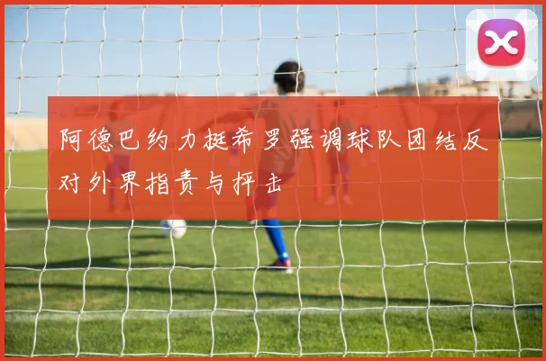 阿德巴约力挺希罗强调球队团结反对外界指责与抨击