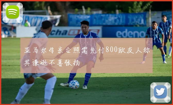 亚马尔母亲合照需先付800欧友人称其谦逊不喜张扬