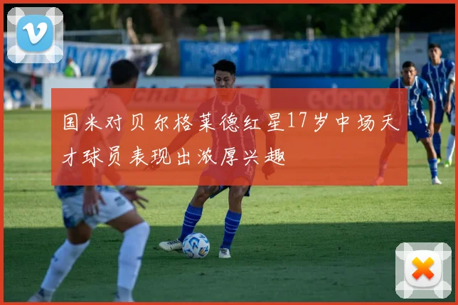 国米对贝尔格莱德红星17岁中场天才球员表现出浓厚兴趣