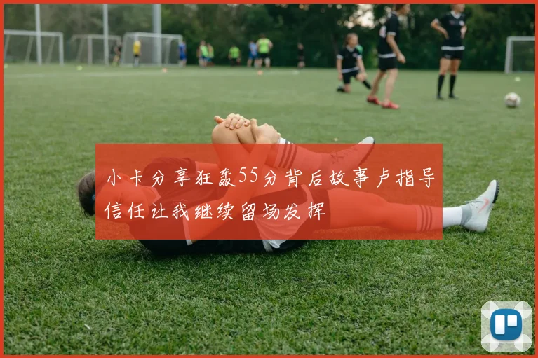 小卡分享狂轰55分背后故事卢指导信任让我继续留场发挥